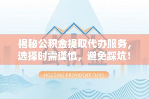 诸暨揭秘公积金提取代办服务，选择时需谨慎，避免踩坑！