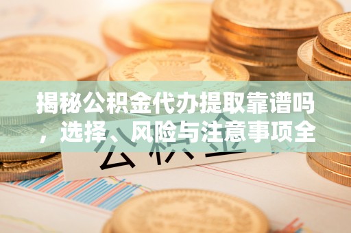 诸暨揭秘公积金代办提取靠谱吗，选择、风险与注意事项全解析