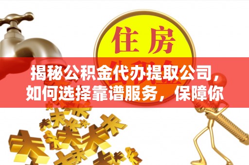 诸暨揭秘公积金代办提取公司，如何选择靠谱服务，保障你的资金安全