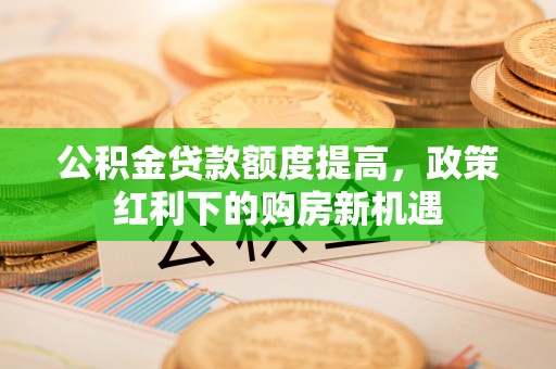 诸暨公积金贷款额度提高，政策红利下的购房新机遇