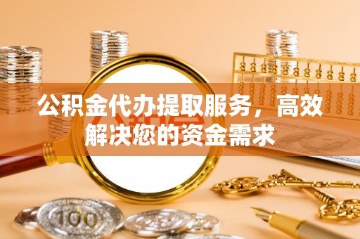 诸暨公积金代办提取服务，高效解决您的资金需求