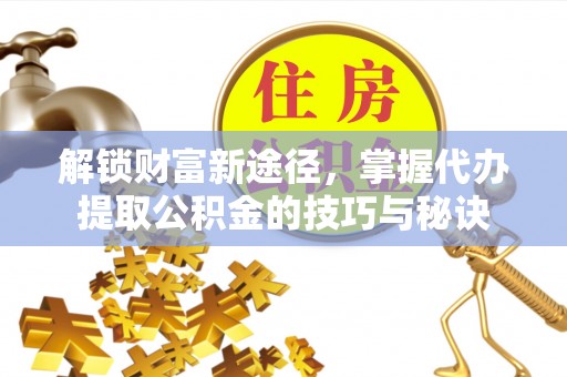 诸暨解锁财富新途径，掌握代办提取公积金的技巧与秘诀
