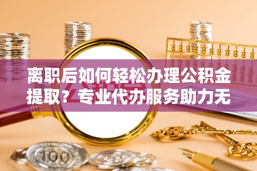 诸暨离职后如何轻松办理公积金提取？专业代办服务助力无忧