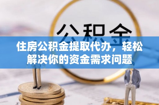 诸暨住房公积金提取代办，轻松解决你的资金需求问题