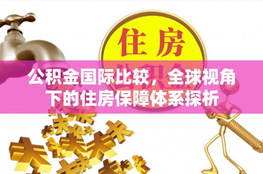诸暨公积金国际比较，全球视角下的住房保障体系探析