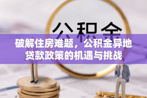 诸暨破解住房难题，公积金异地贷款政策的机遇与挑战