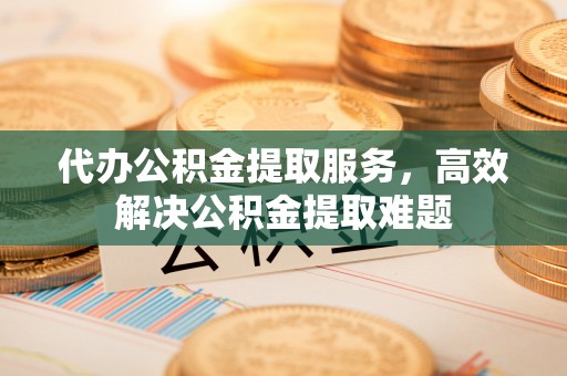 诸暨代办公积金提取服务，高效解决公积金提取难题
