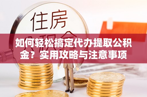 诸暨如何轻松搞定代办提取公积金？实用攻略与注意事项