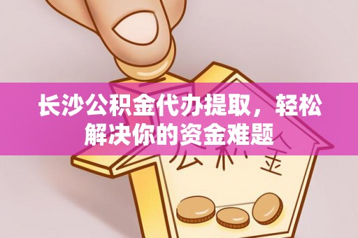 诸暨长沙公积金代办提取，轻松解决你的资金难题