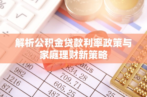 诸暨解析公积金贷款利率政策与家庭理财新策略