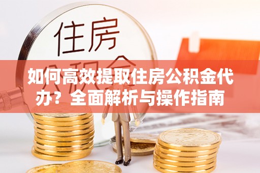 诸暨如何高效提取住房公积金代办？全面解析与操作指南