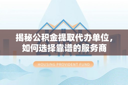 诸暨揭秘公积金提取代办单位，如何选择靠谱的服务商