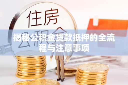 诸暨揭秘公积金贷款抵押的全流程与注意事项