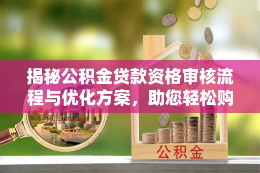 诸暨揭秘公积金贷款资格审核流程与优化方案，助您轻松购房
