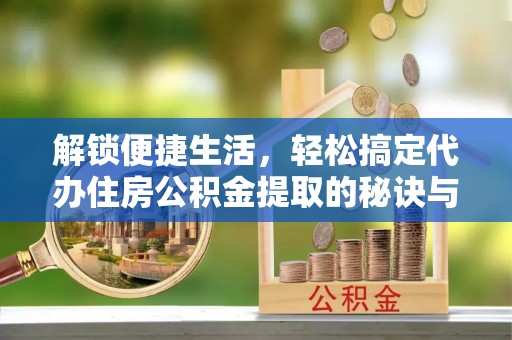 诸暨解锁便捷生活，轻松搞定代办住房公积金提取的秘诀与技巧