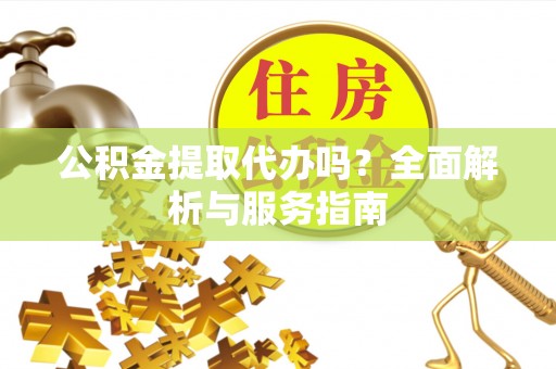诸暨公积金提取代办吗？全面解析与服务指南