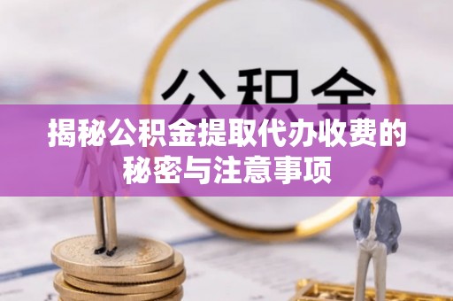 诸暨揭秘公积金提取代办收费的秘密与注意事项