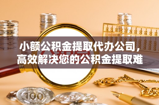 诸暨小额公积金提取代办公司，高效解决您的公积金提取难题