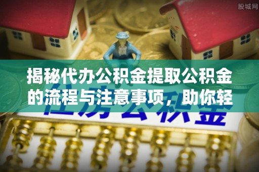 诸暨揭秘代办公积金提取公积金的流程与注意事项，助你轻松拿回属于你的钱