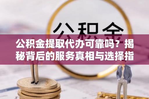 诸暨公积金提取代办可靠吗？揭秘背后的服务真相与选择指南
