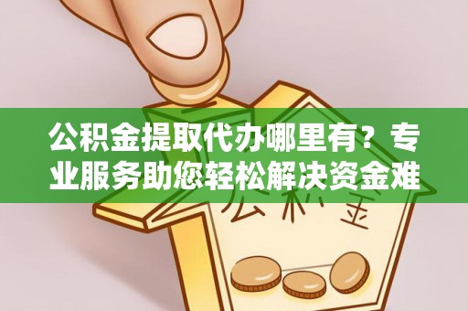 诸暨公积金提取代办哪里有？专业服务助您轻松解决资金难题