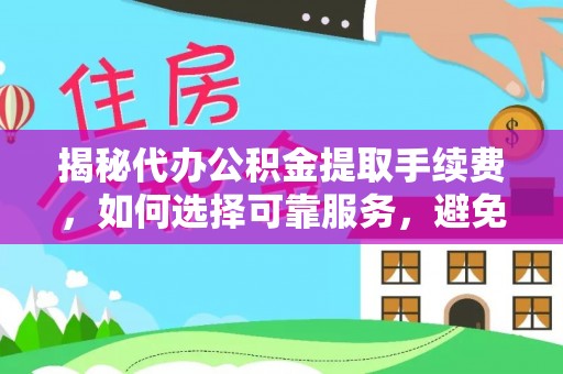 诸暨揭秘代办公积金提取手续费，如何选择可靠服务，避免隐形陷阱