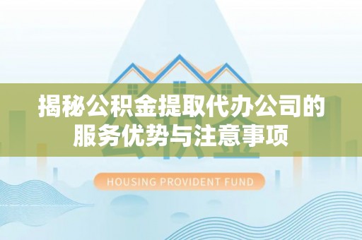 诸暨揭秘公积金提取代办公司的服务优势与注意事项