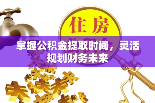 诸暨掌握公积金提取时间，灵活规划财务未来