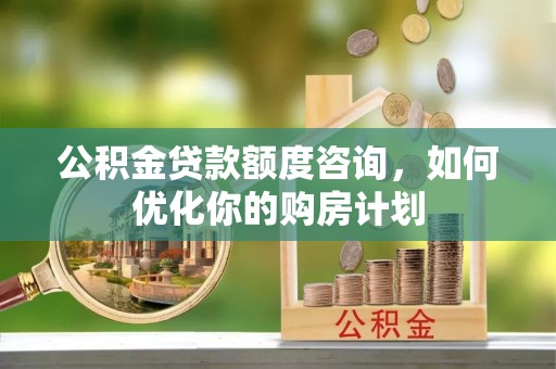 诸暨公积金贷款额度咨询，如何优化你的购房计划