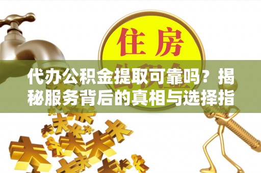 诸暨代办公积金提取可靠吗？揭秘服务背后的真相与选择指南