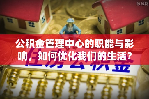 诸暨公积金管理中心的职能与影响，如何优化我们的生活？