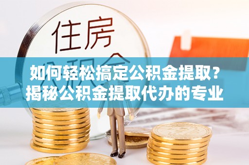 诸暨如何轻松搞定公积金提取？揭秘公积金提取代办的专业服务