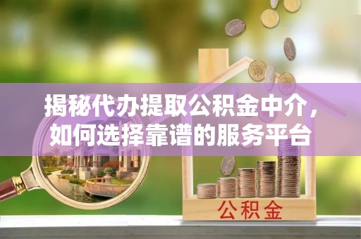 诸暨揭秘代办提取公积金中介，如何选择靠谱的服务平台
