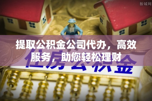 诸暨提取公积金公司代办，高效服务，助您轻松理财