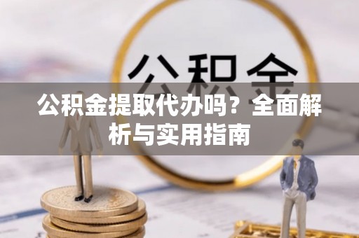 诸暨公积金提取代办吗？全面解析与实用指南