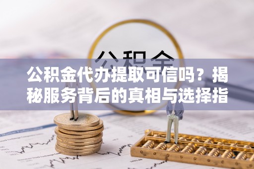 诸暨公积金代办提取可信吗？揭秘服务背后的真相与选择指南