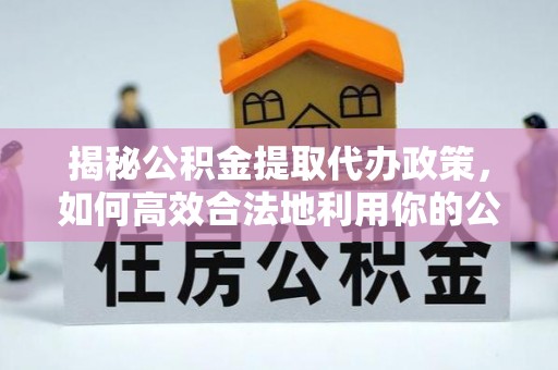 诸暨揭秘公积金提取代办政策，如何高效合法地利用你的公积金