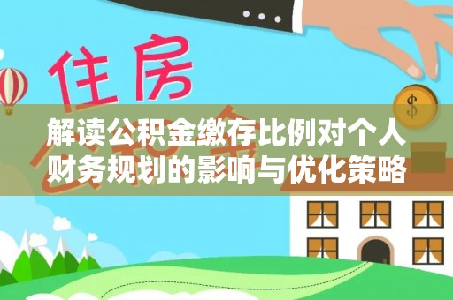 诸暨解读公积金缴存比例对个人财务规划的影响与优化策略