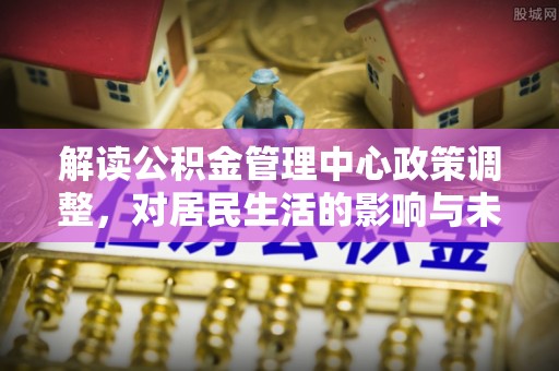 诸暨解读公积金管理中心政策调整，对居民生活的影响与未来展望