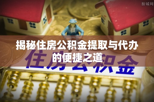 诸暨揭秘住房公积金提取与代办的便捷之道