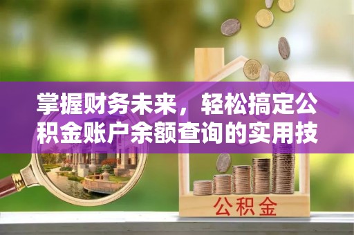 诸暨掌握财务未来，轻松搞定公积金账户余额查询的实用技巧