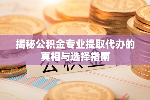 诸暨揭秘公积金专业提取代办的真相与选择指南