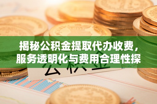诸暨揭秘公积金提取代办收费，服务透明化与费用合理性探讨