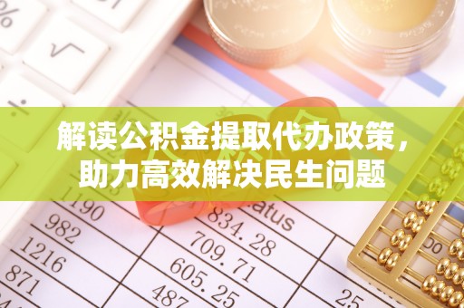 诸暨解读公积金提取代办政策，助力高效解决民生问题