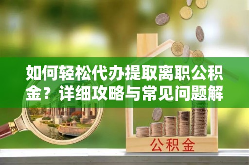 诸暨如何轻松代办提取离职公积金？详细攻略与常见问题解析