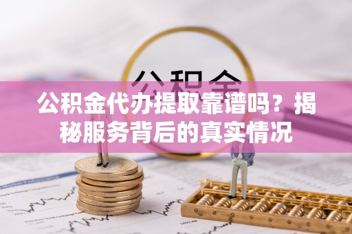 诸暨公积金代办提取靠谱吗？揭秘服务背后的真实情况