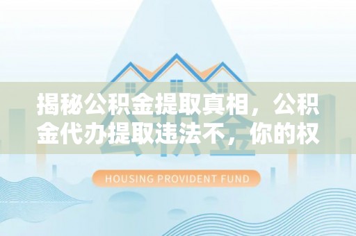 诸暨揭秘公积金提取真相，公积金代办提取违法不，你的权益如何保障？