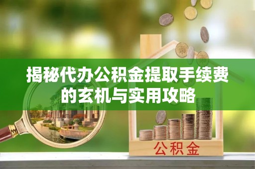 诸暨揭秘代办公积金提取手续费的玄机与实用攻略