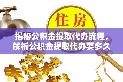 诸暨揭秘公积金提取代办流程，解析公积金提取代办要多久的真相