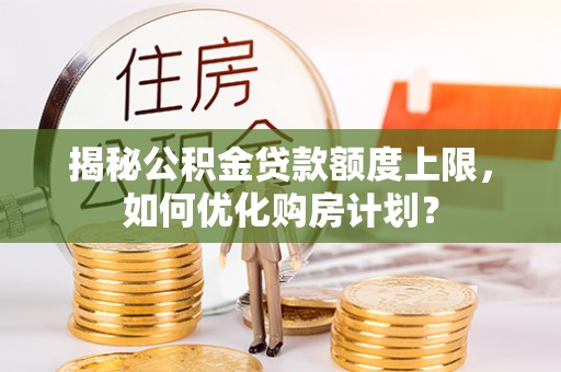 诸暨揭秘公积金贷款额度上限，如何优化购房计划？